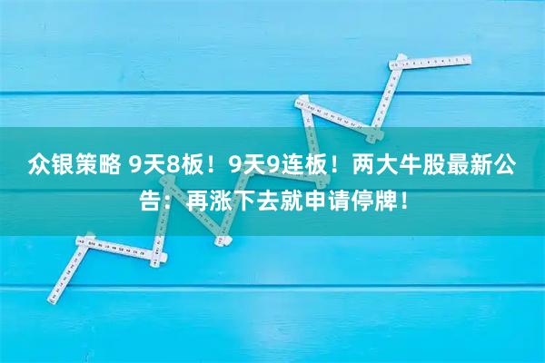 众银策略 9天8板！9天9连板！两大牛股最新公告：再涨下去就申请停牌！