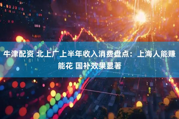 牛津配资 北上广上半年收入消费盘点：上海人能赚能花 国补效果显著