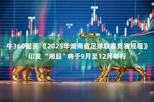 牛360配资 《2025年湖南省足球联赛竞赛规程》印发 “湘超”将于9月至12月举行