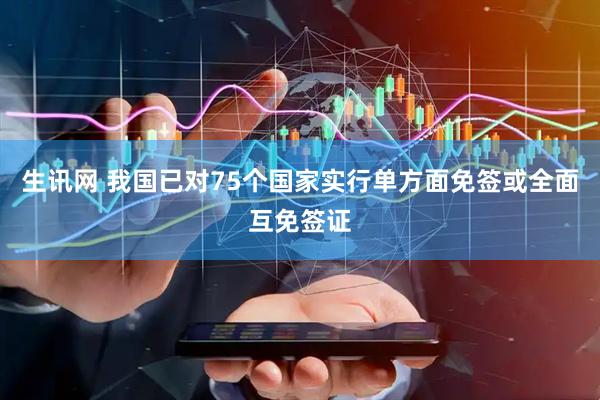 生讯网 我国已对75个国家实行单方面免签或全面互免签证