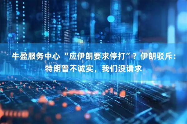 牛盈服务中心 “应伊朗要求停打”？伊朗驳斥：特朗普不诚实，我们没请求