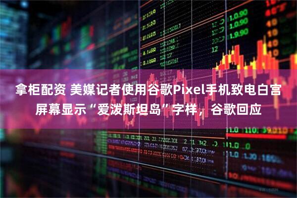 拿柜配资 美媒记者使用谷歌Pixel手机致电白宫屏幕显示“爱泼斯坦岛”字样，谷歌回应