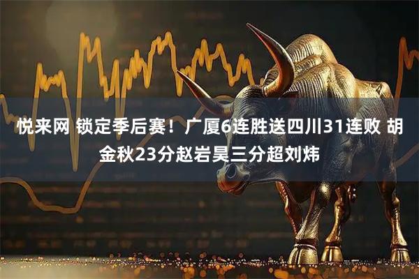 悦来网 锁定季后赛！广厦6连胜送四川31连败 胡金秋23分赵岩昊三分超刘炜
