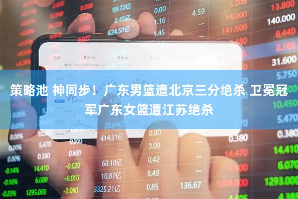 策略池 神同步！广东男篮遭北京三分绝杀 卫冕冠军广东女篮遭江苏绝杀
