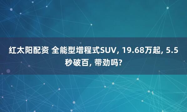 红太阳配资 全能型增程式SUV, 19.68万起, 5.5秒破百, 带劲吗?