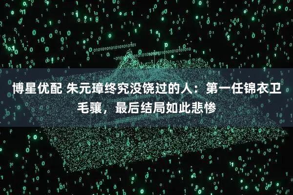 博星优配 朱元璋终究没饶过的人：第一任锦衣卫毛骧，最后结局如此悲惨