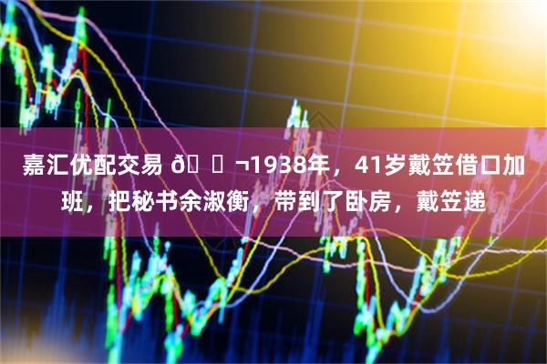 嘉汇优配交易 🌬1938年，41岁戴笠借口加班，把秘书余淑衡，带到了卧房，戴笠递