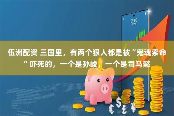 伍洲配资 三国里，有两个狠人都是被“鬼魂索命”吓死的，一个是孙峻，一个是司马懿