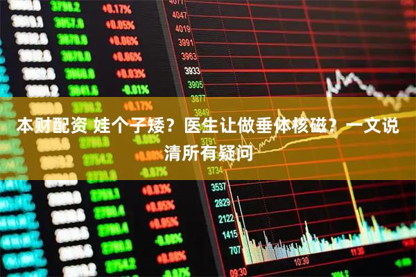 本财配资 娃个子矮？医生让做垂体核磁？一文说清所有疑问