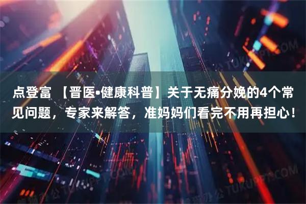 点登富 【晋医•健康科普】关于无痛分娩的4个常见问题，专家来解答，准妈妈们看完不用再担心！