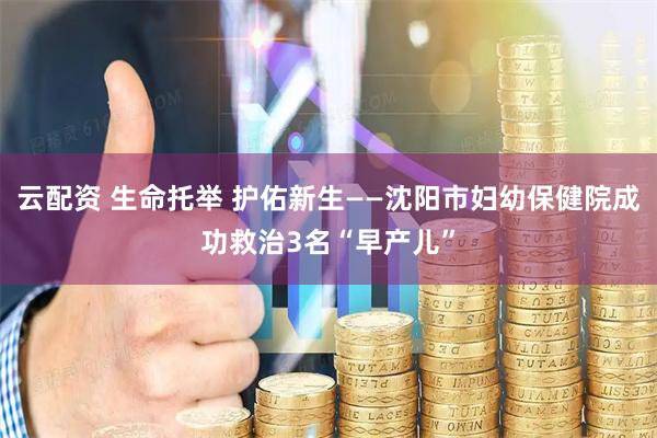 云配资 生命托举 护佑新生——沈阳市妇幼保健院成功救治3名“早产儿”