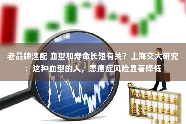 老品牌速配 血型和寿命长短有关？上海交大研究：这种血型的人，患癌症风险显著降低