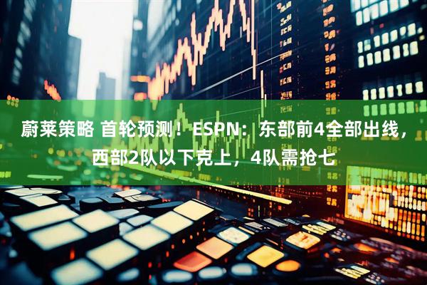 蔚莱策略 首轮预测！ESPN：东部前4全部出线，西部2队以下克上，4队需抢七