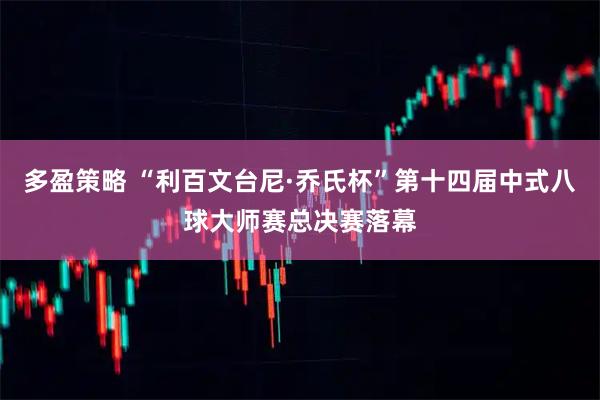 多盈策略 “利百文台尼·乔氏杯”第十四届中式八球大师赛总决赛落幕