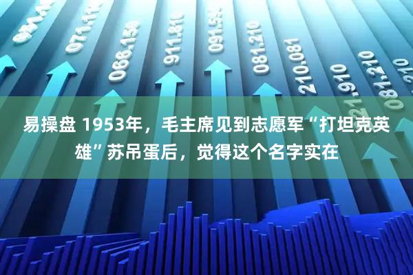易操盘 1953年，毛主席见到志愿军“打坦克英雄”苏吊蛋后，觉得这个名字实在