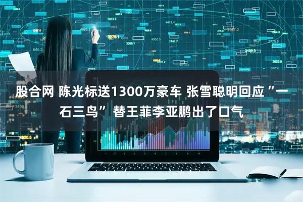 股合网 陈光标送1300万豪车 张雪聪明回应“一石三鸟” 替王菲李亚鹏出了口气