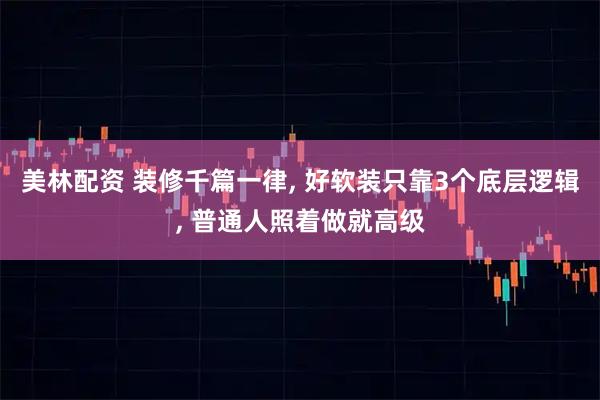 美林配资 装修千篇一律, 好软装只靠3个底层逻辑, 普通人照着做就高级