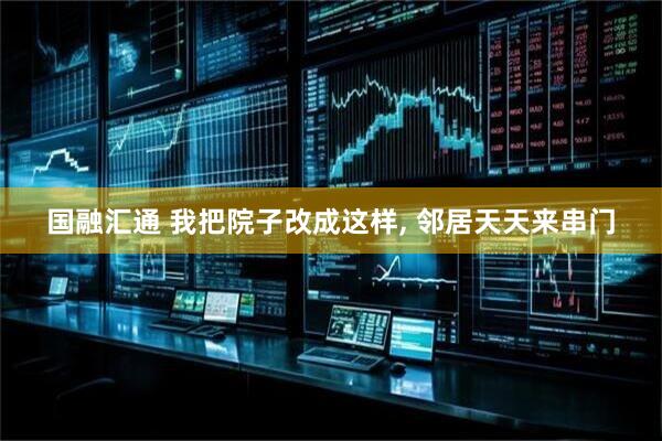 国融汇通 我把院子改成这样, 邻居天天来串门