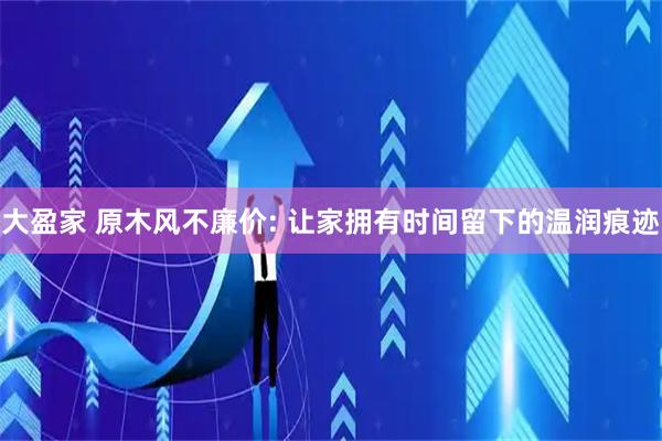 大盈家 原木风不廉价: 让家拥有时间留下的温润痕迹