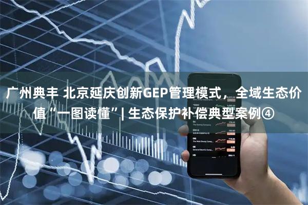 广州典丰 北京延庆创新GEP管理模式，全域生态价值“一图读懂”| 生态保护补偿典型案例④