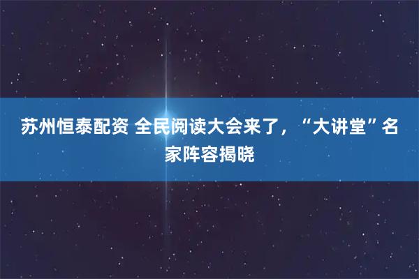 苏州恒泰配资 全民阅读大会来了，“大讲堂”名家阵容揭晓