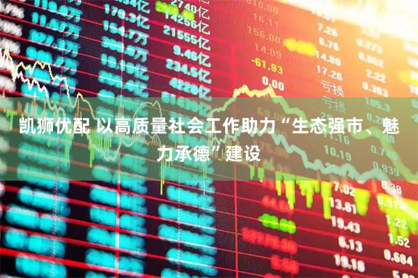 凯狮优配 以高质量社会工作助力“生态强市、魅力承德”建设