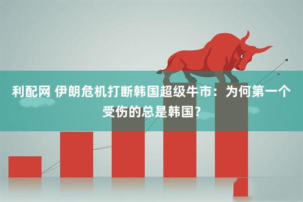 利配网 伊朗危机打断韩国超级牛市：为何第一个受伤的总是韩国？