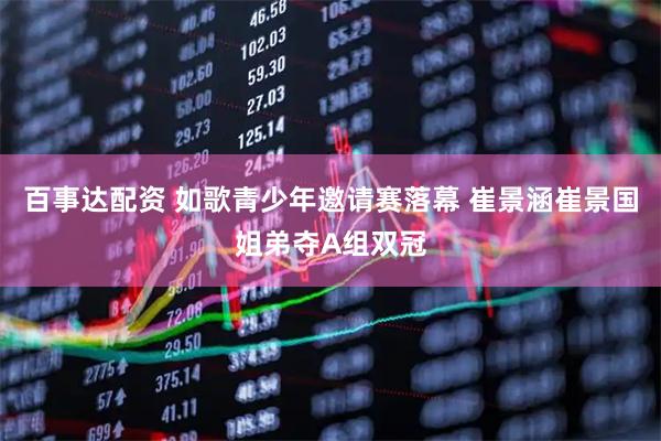 百事达配资 如歌青少年邀请赛落幕 崔景涵崔景国姐弟夺A组双冠
