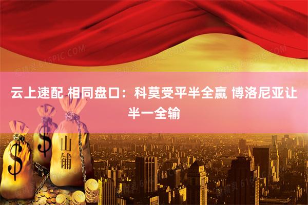 云上速配 相同盘口：科莫受平半全赢 博洛尼亚让半一全输