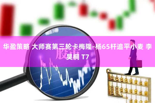 华盈策略 大师赛第三轮卡梅隆-杨65杆追平小麦 李昊桐 T7