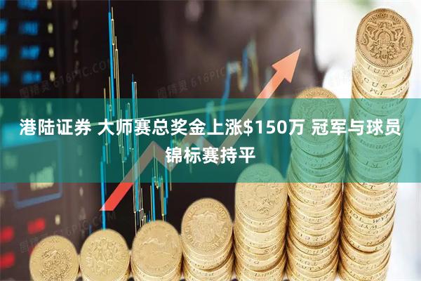 港陆证券 大师赛总奖金上涨$150万 冠军与球员锦标赛持平