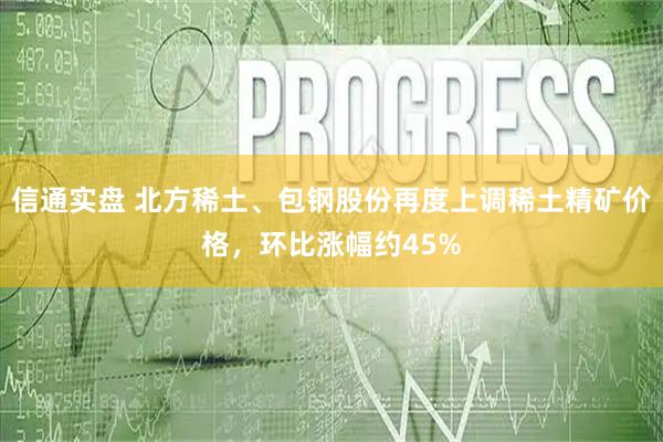 信通实盘 北方稀土、包钢股份再度上调稀土精矿价格，环比涨幅约45%