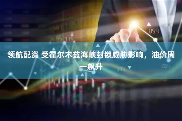 领航配资 受霍尔木兹海峡封锁威胁影响，油价周一飙升