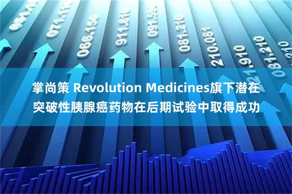 掌尚策 Revolution Medicines旗下潜在突破性胰腺癌药物在后期试验中取得成功