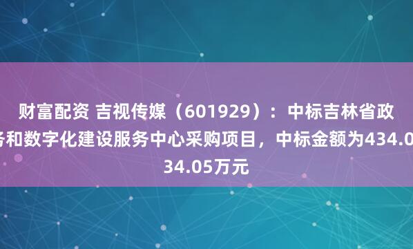 财富配资 吉视传媒（601929）：中标吉林省政务服务和数字化建设服务中心采购项目，中标金额为434.05万元