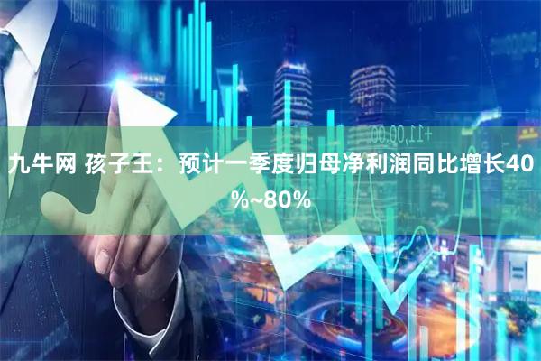 九牛网 孩子王：预计一季度归母净利润同比增长40%~80%