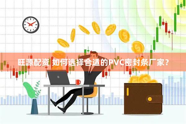 旺源配资 如何选择合适的PVC密封条厂家？